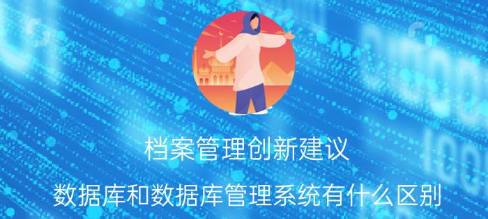 档案管理创新建议 数据库和数据库管理系统有什么区别？